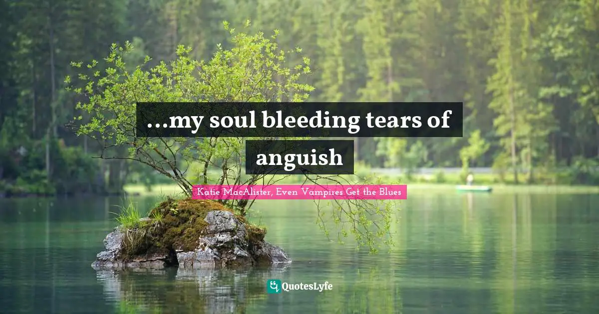 ...my soul bleeding tears of anguish