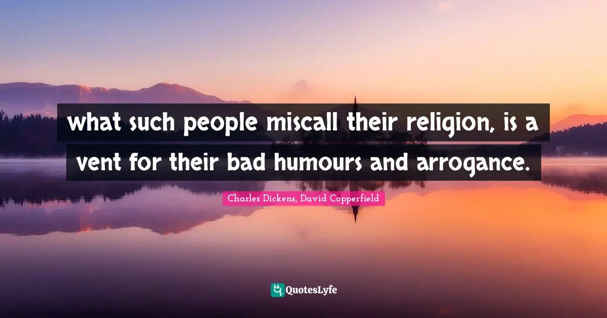 Charles Dickens, David Copperfield Quotes: what such people miscall their religion, is a vent for their bad humours and arrogance.