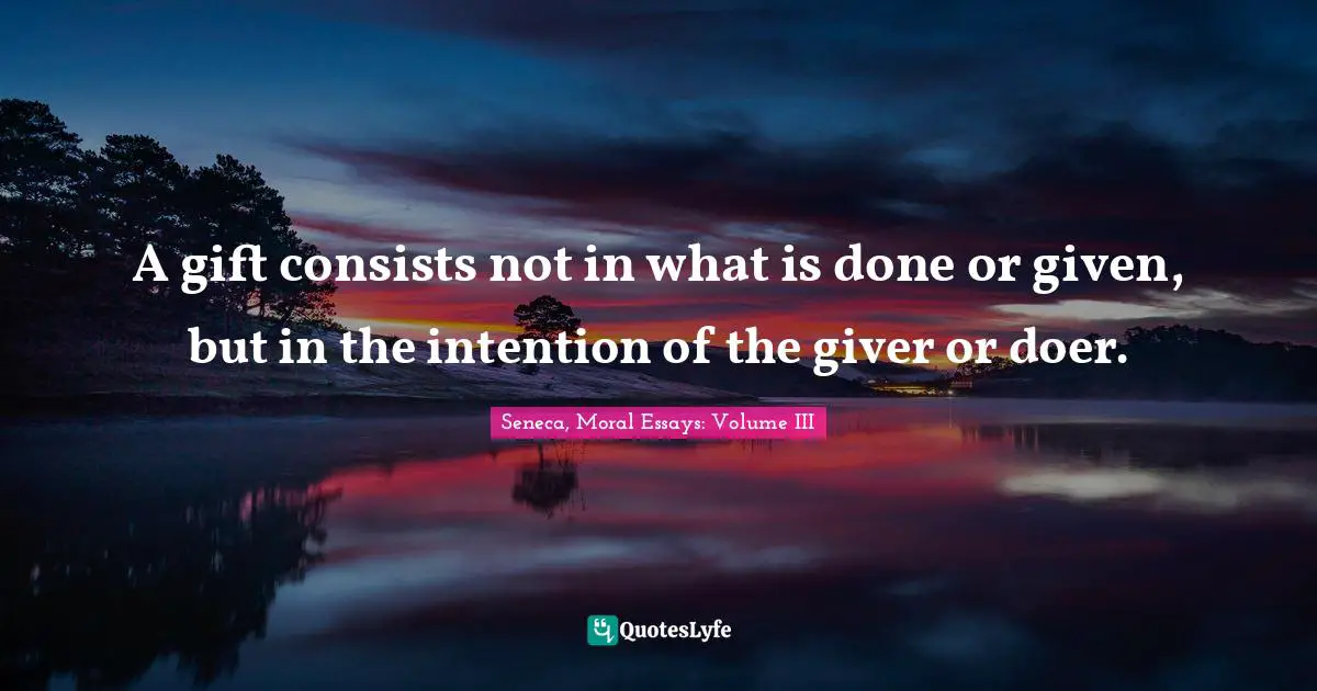 A gift consists not in what is done or given, but in the intention of the giver or doer.