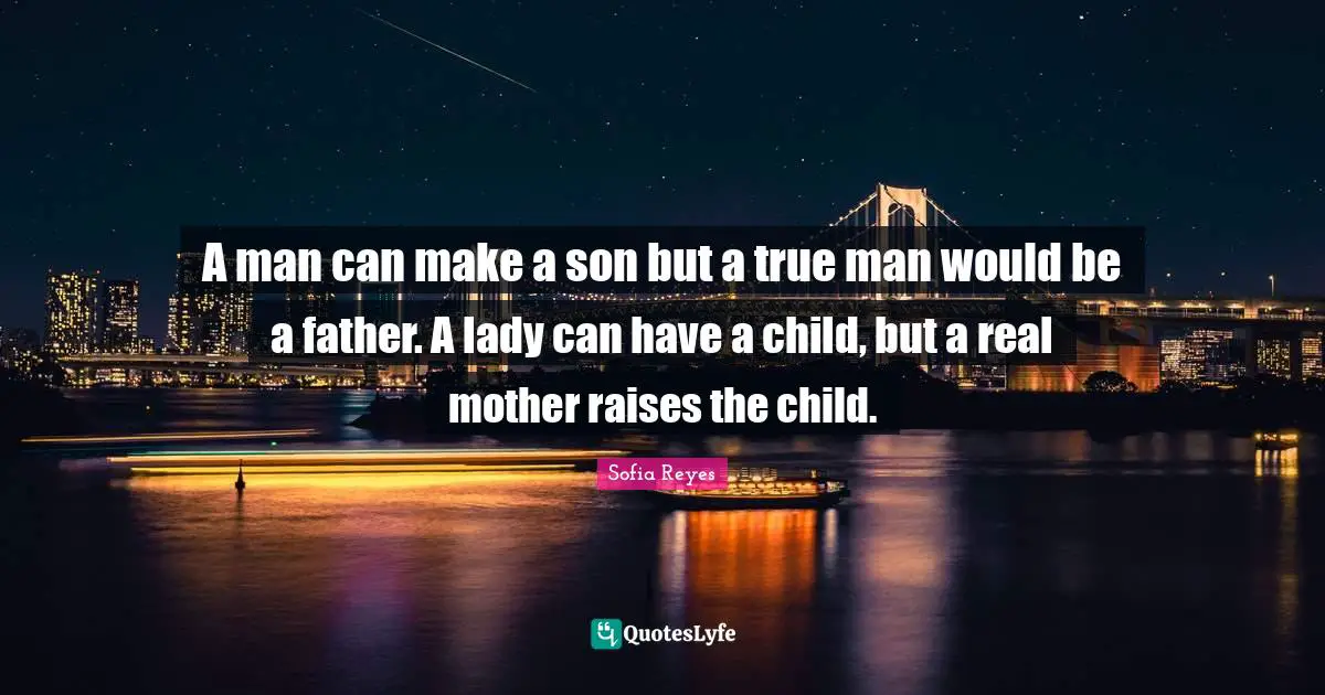 A man can make a son but a true man would be a father. A lady can have a child, but a real mother raises the child.