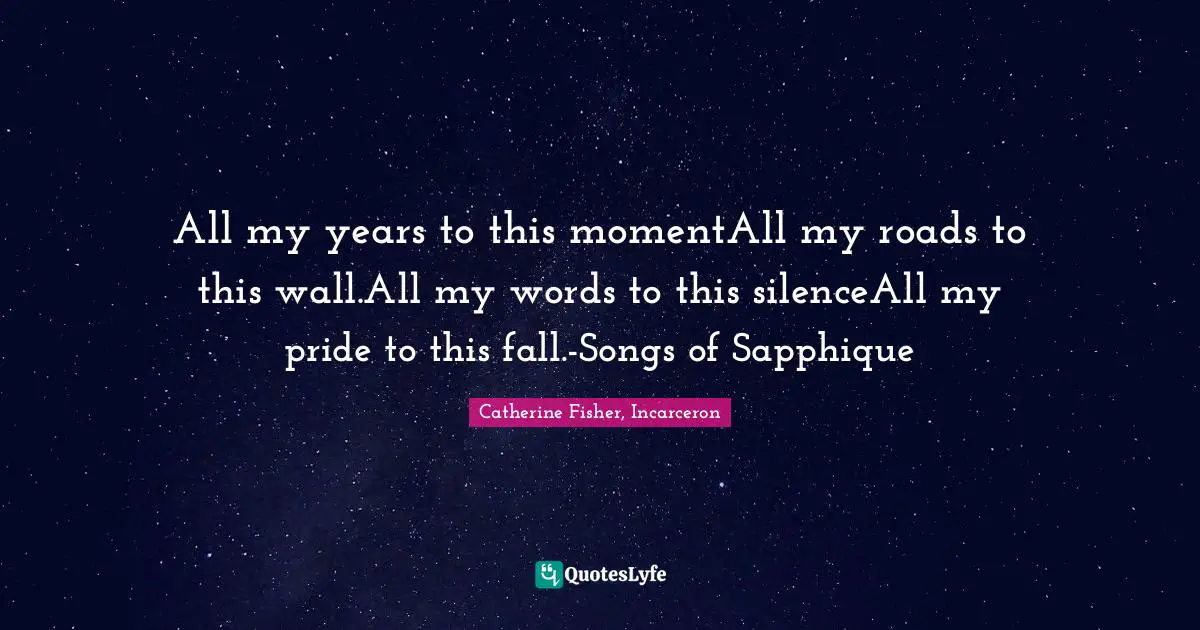 All my years to this momentAll my roads to this wall.All my words to this silenceAll my pride to this fall.-Songs of Sapphique