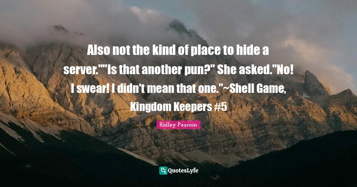 Also not the kind of place to hide a server.""Is that another pun?" She asked."No! I swear! I didn't mean that one."~Shell Game, Kingdom Keepers #5