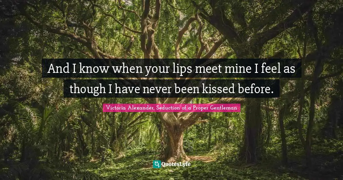Victoria Alexander Quotes: "And I know when your lips meet mine I feel as though I have never been kissed before."