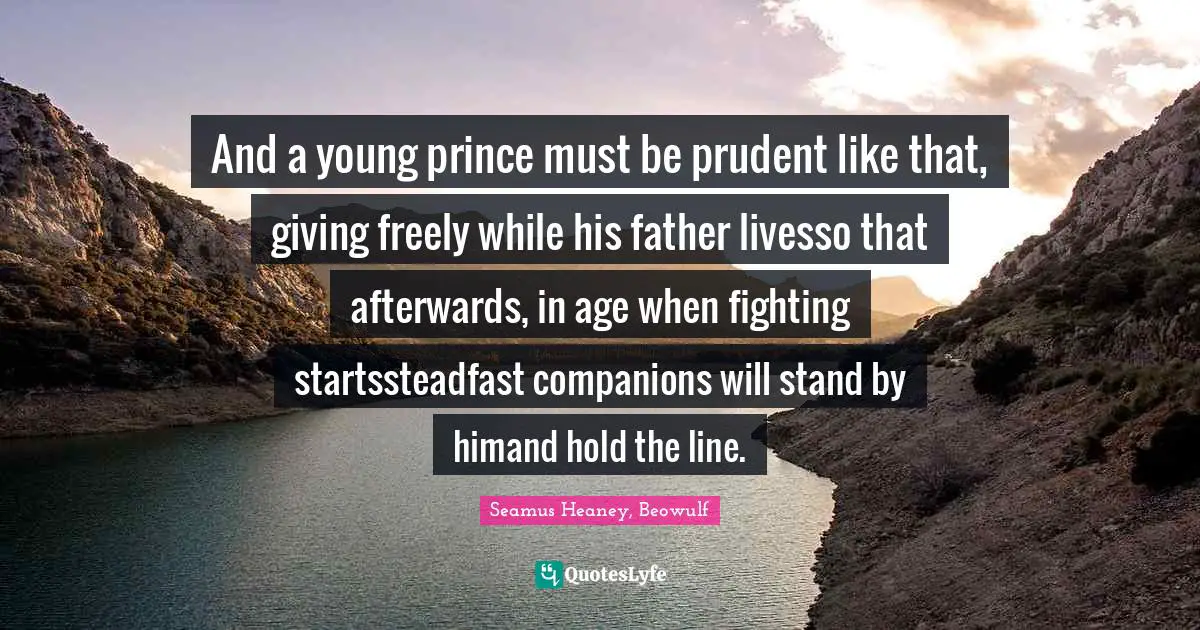 And a young prince must be prudent like that, giving freely while his father livesso that afterwards, in age when fighting startssteadfast companions will stand by himand hold the line.