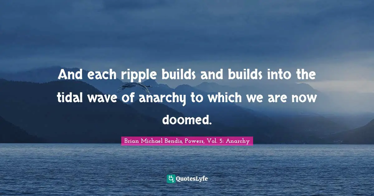 Brian Michael Bendis Quotes: "And each ripple builds and builds into the tidal wave of anarchy to which we are now doomed."