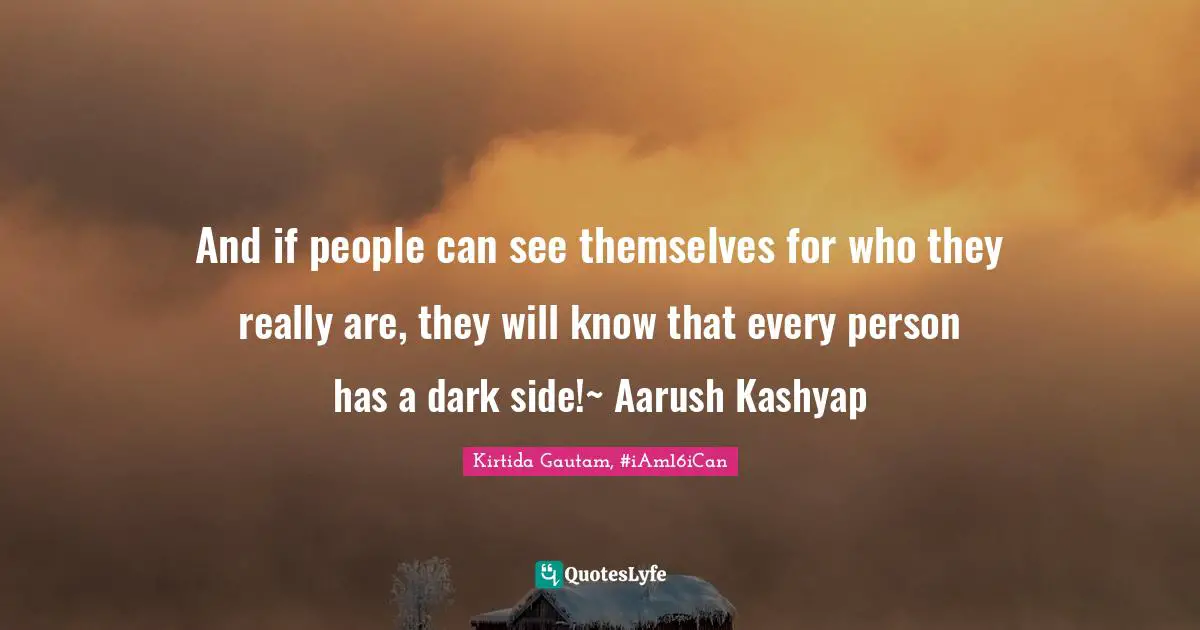 And if people can see themselves for who they really are, they will know that every person has a dark side!~ Aarush Kashyap
