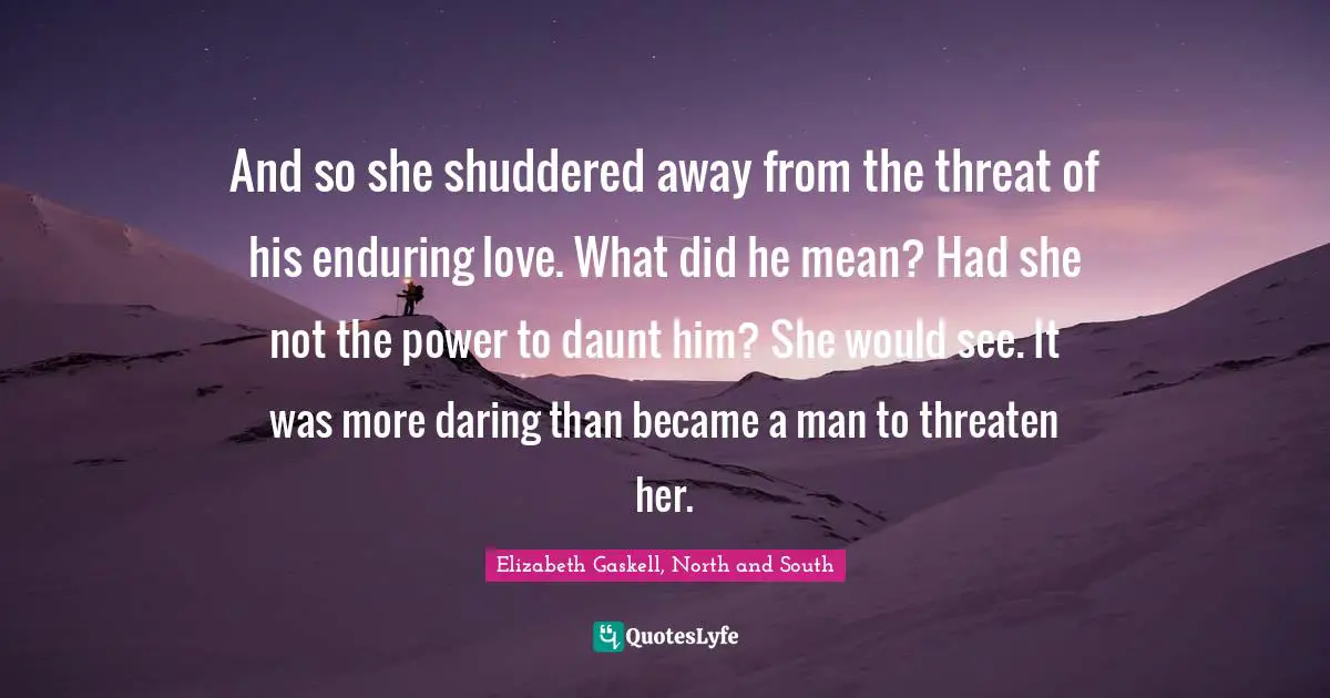 And so she shuddered away from the threat of his enduring love. What did he mean? Had she not the power to daunt him? She would see. It was more daring than became a man to threaten her.