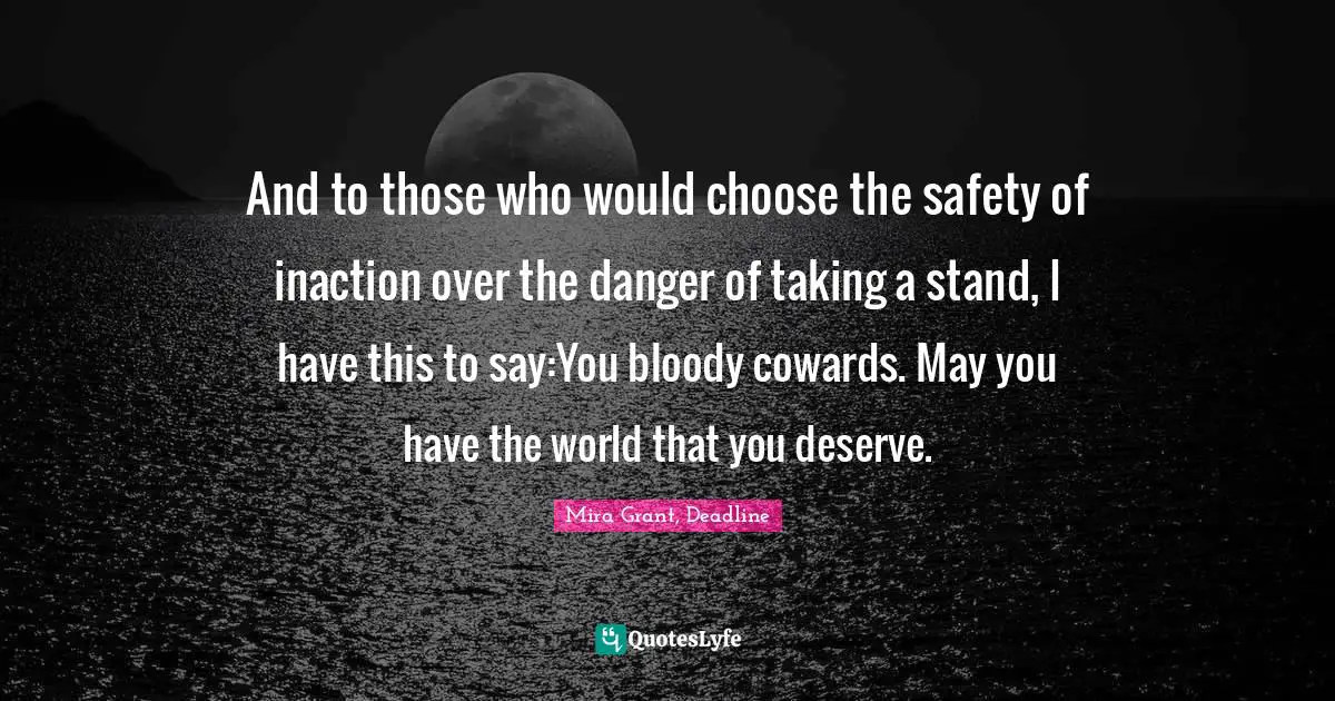 And to those who would choose the safety of inaction over the danger of taking a stand, I have this to say:You bloody cowards. May you have the world that you deserve.
