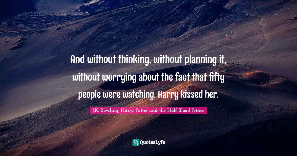 And without thinking, without planning it, without worrying about the fact that fifty people were watching, Harry kissed her.