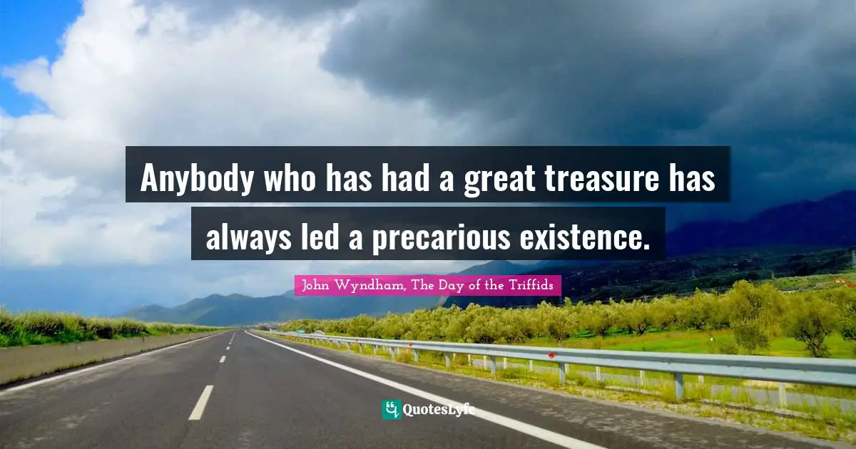 Anybody who has had a great treasure has always led a precarious existence.