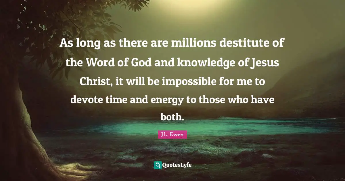 As long as there are millions destitute of the Word of God and knowledge of Jesus Christ, it will be impossible for me to devote time and energy to those who have both.