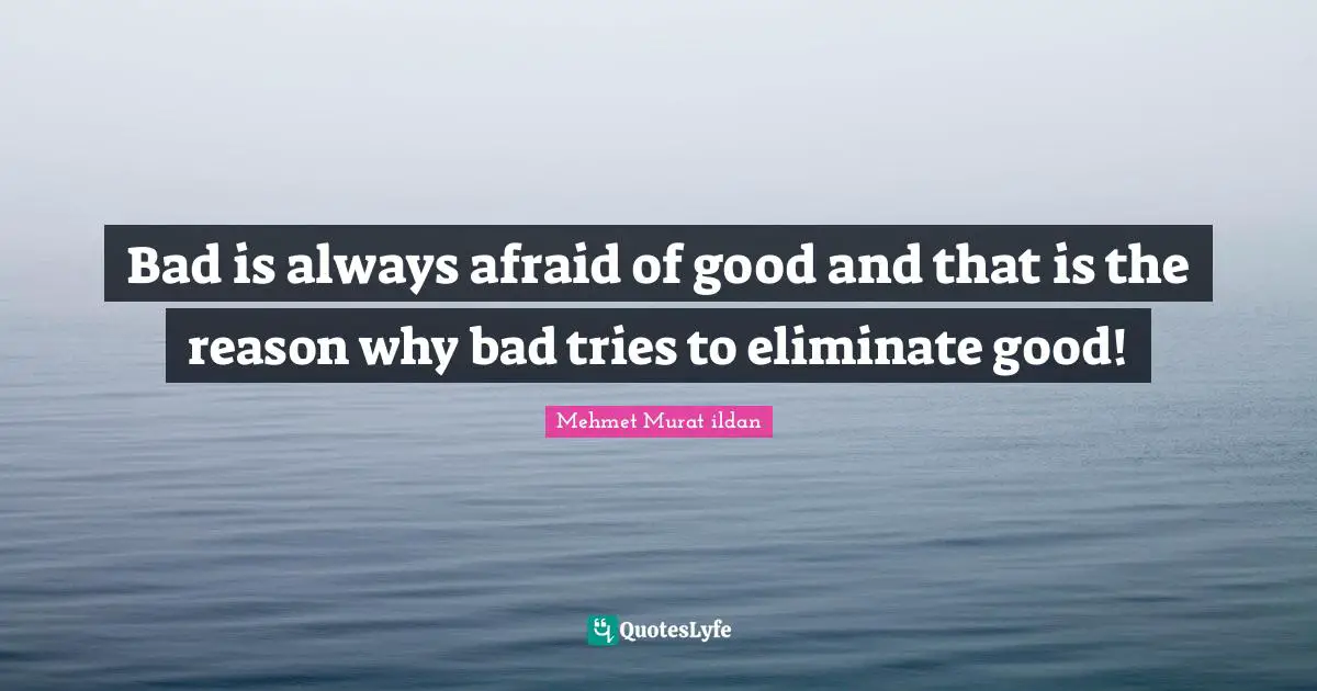Bad is always afraid of good and that is the reason why bad tries to eliminate good!