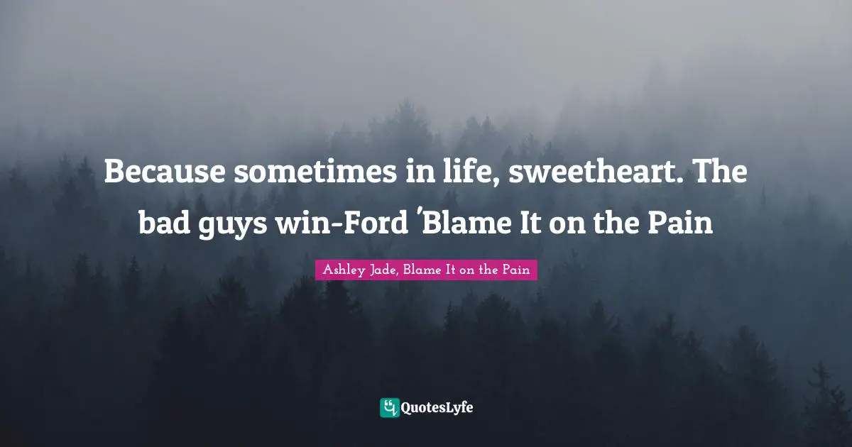 Because sometimes in life, sweetheart. The bad guys win-Ford 'Blame It on the Pain