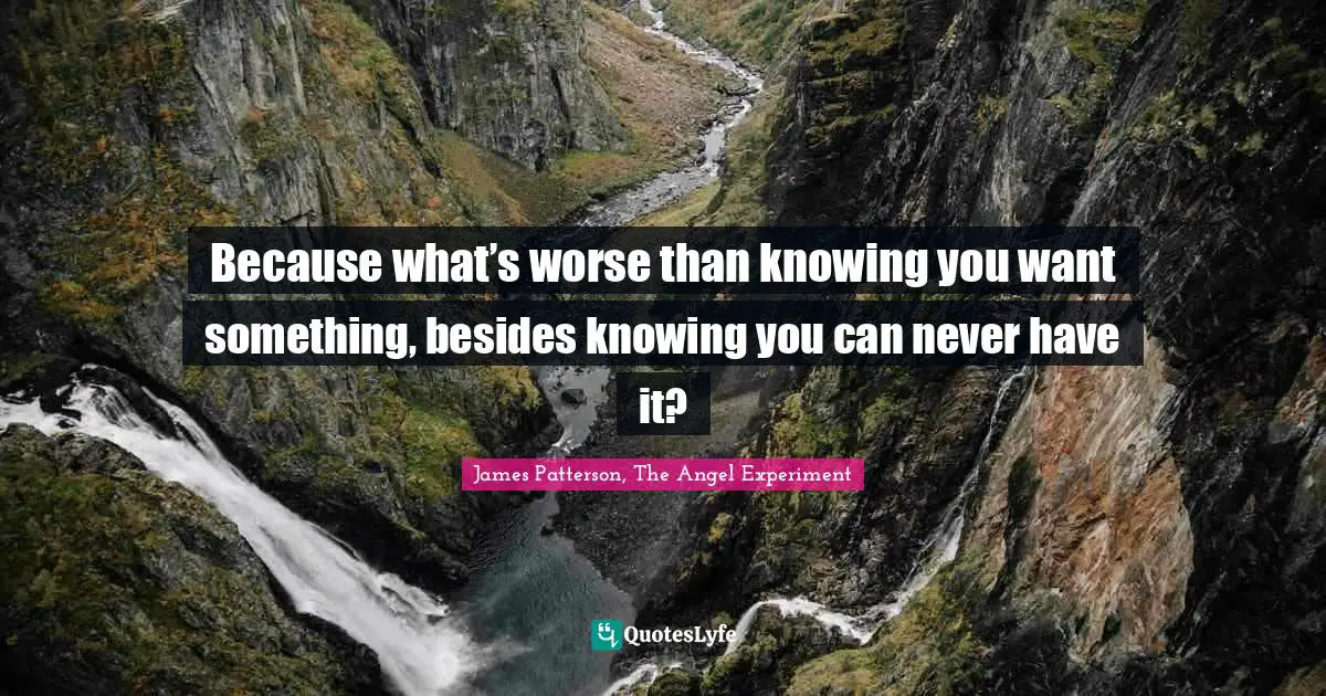 Because what’s worse than knowing you want something, besides knowing you can never have it?