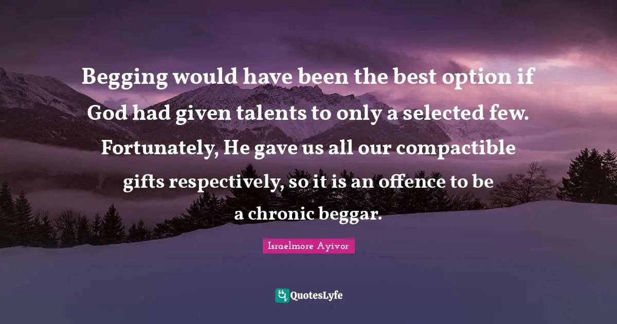 Begging would have been the best option if God had given talents to only a selected few. Fortunately, He gave us all our compactible gifts respectively, so it is an offence to be a chronic beggar.