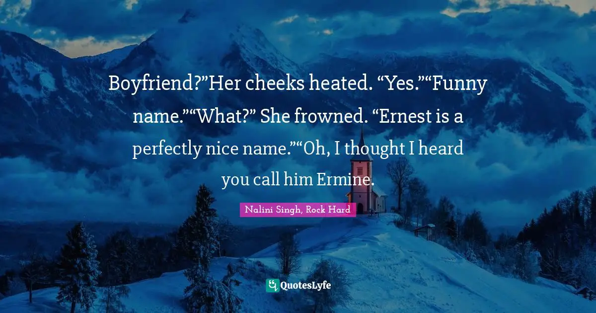Boyfriend?”Her cheeks heated. “Yes.”“Funny name.”“What?” She frowned. “Ernest is a perfectly nice name.”“Oh, I thought I heard you call him Ermine.
