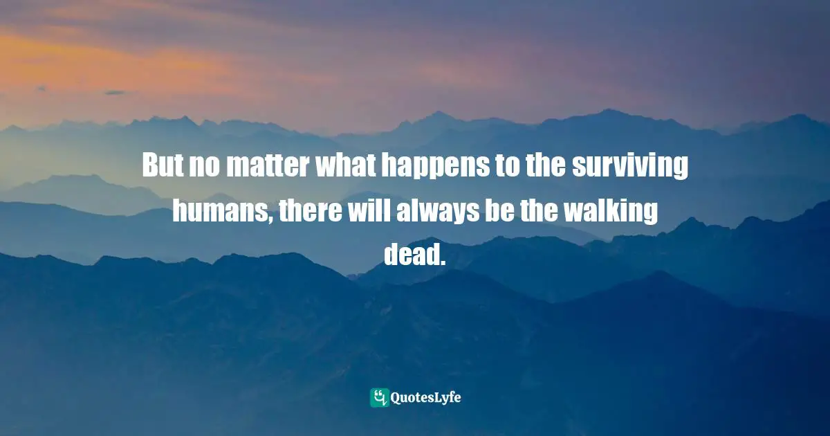 But no matter what happens to the surviving humans, there will always be the walking dead.