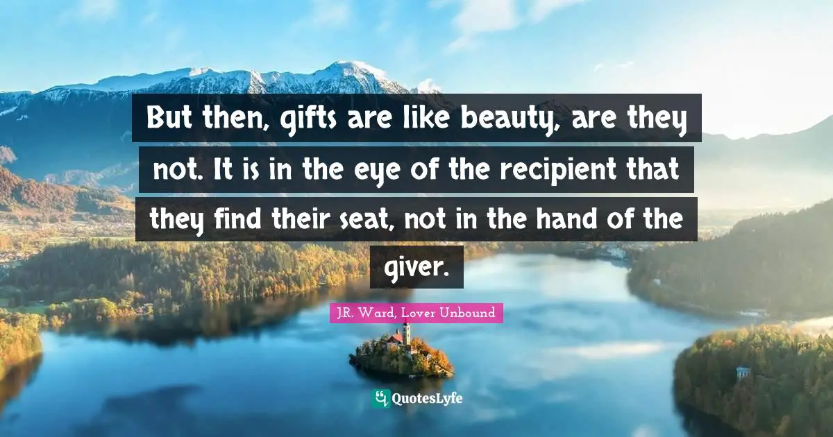J.R. Ward, Lover Unbound Quotes: "But then, gifts are like beauty, are they not. It is in the eye of the recipient that they find their seat, not in the hand of the giver."