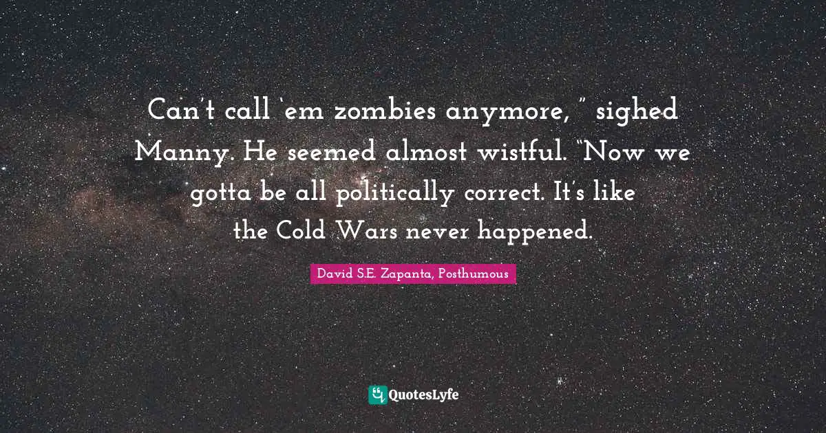 Can’t call ‘em zombies anymore, ” sighed Manny. He seemed almost wistful. “Now we gotta be all politically correct. It’s like the Cold Wars never happened.