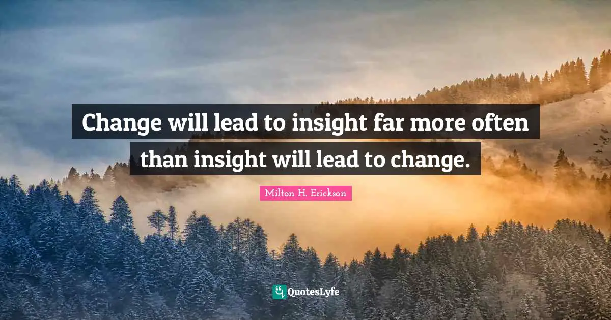 Change will lead to insight far more often than insight will lead to change.