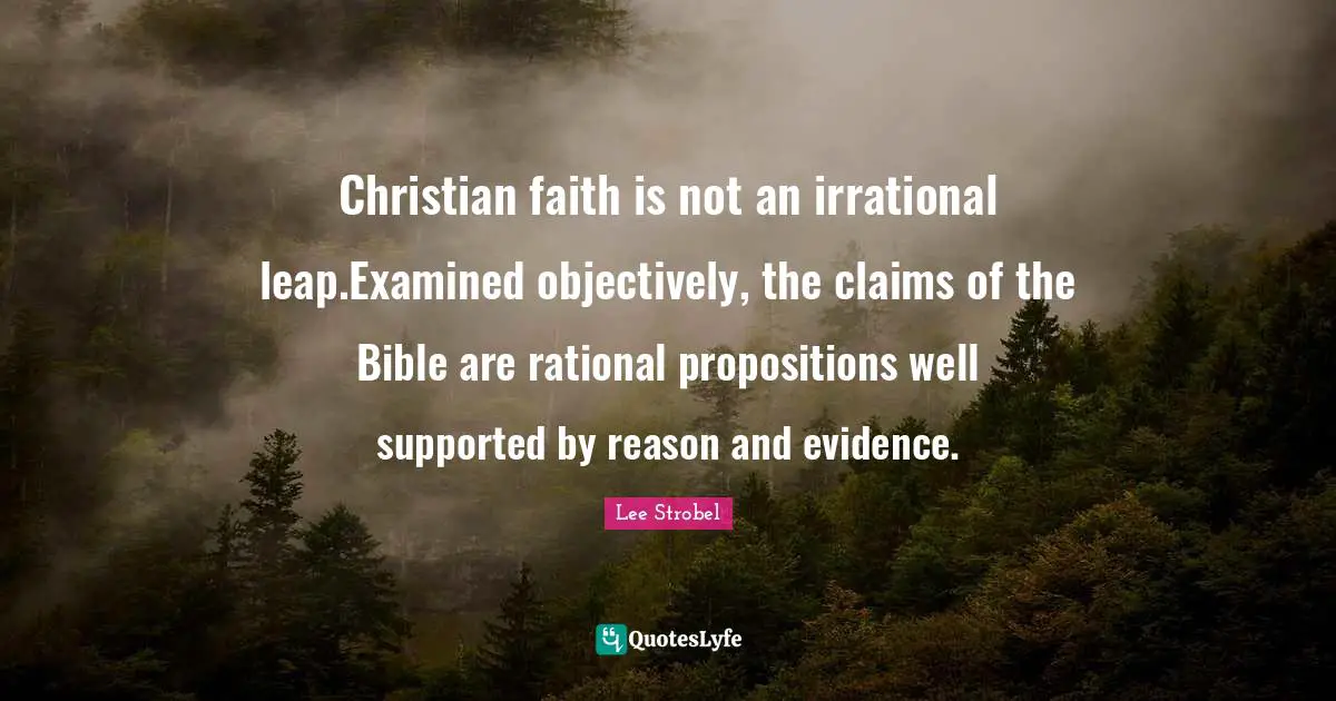 Christian faith is not an irrational leap.Examined objectively, the claims of the Bible are rational propositions well supported by reason and evidence.