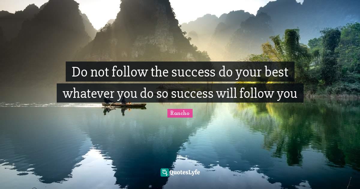 Do not follow the success do your best whatever you do so success will follow you