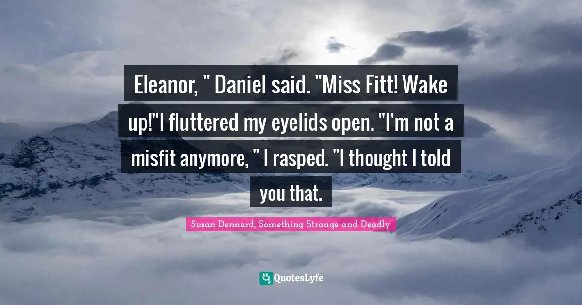 Susan Dennard, Something Strange And Deadly Quotes: "Eleanor, " Daniel said. "Miss Fitt! Wake up!"I fluttered my eyelids open. "I'm not a misfit anymore, " I rasped. "I thought I told you that."