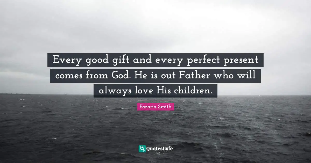 Every good gift and every perfect present comes from God. He is out Father who will always love His children.