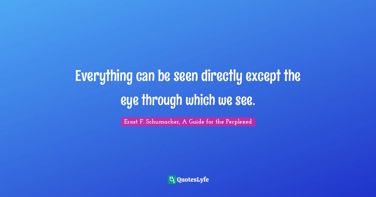 Everything can be seen directly except the eye through which we see.