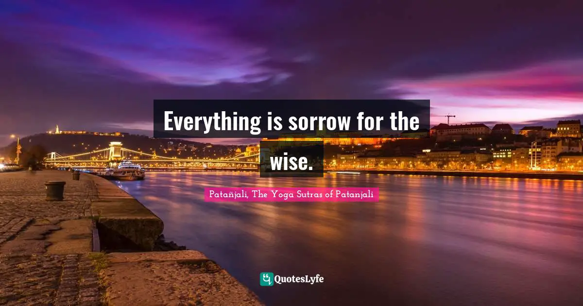 Patanjali Quotes: "Everything is sorrow for the wise."