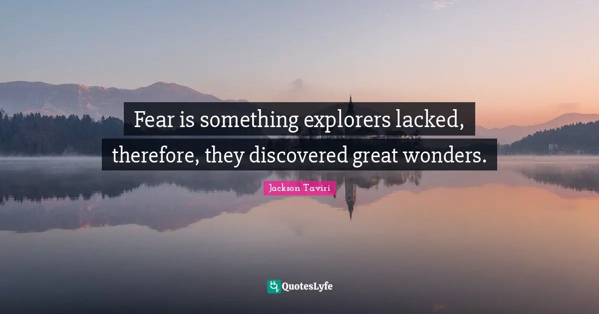 Fear is something explorers lacked, therefore, they discovered great wonders.