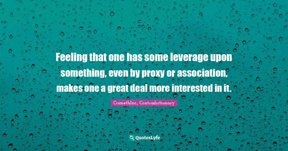 CrimethInc., Contradictionary Quotes: "Feeling that one has some leverage upon something, even by proxy or association, makes one a great deal more interested in it."