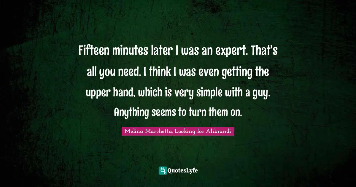 Melina Marchetta Quotes: "Fifteen minutes later I was an expert. That's all you need. I think I was even getting the upper hand, which is very simple with a guy. Anything seems to turn them on."