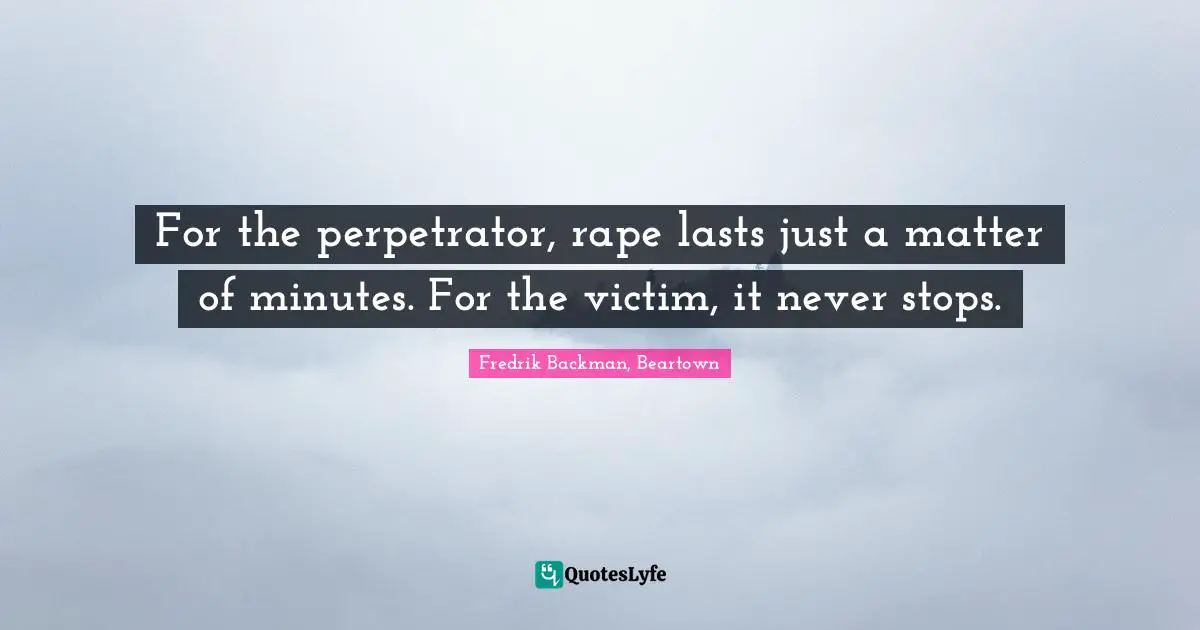For the perpetrator, rape lasts just a matter of minutes. For the victim, it never stops.