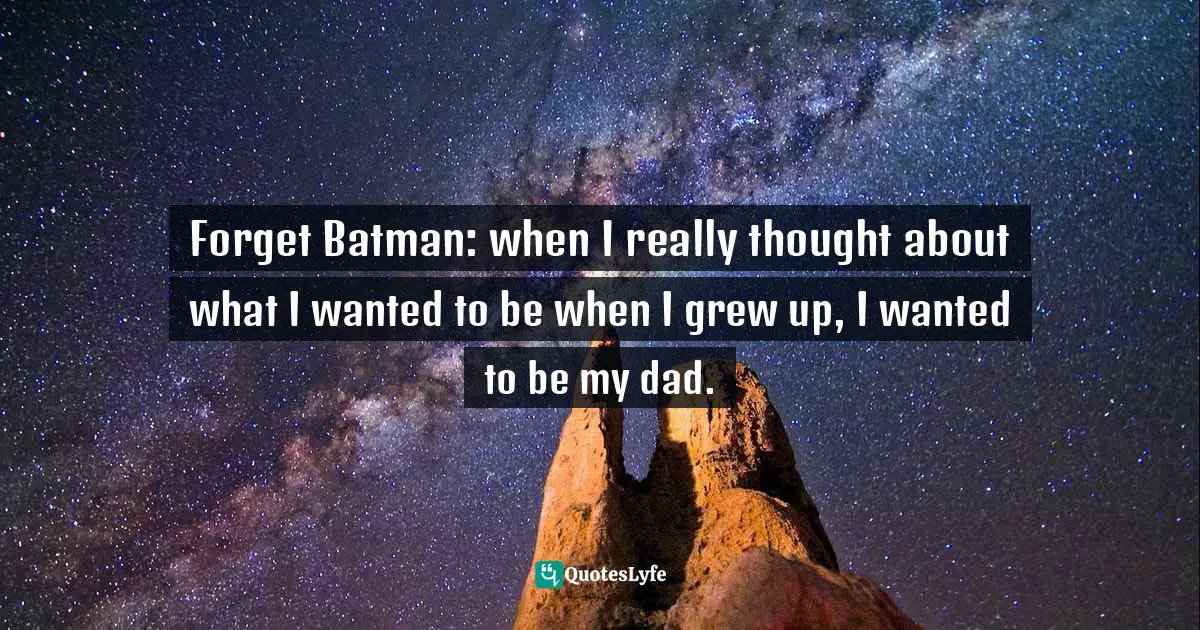 Rolemodeling Quotes: "Forget Batman: when I really thought about what I wanted to be when I grew up, I wanted to be my dad."