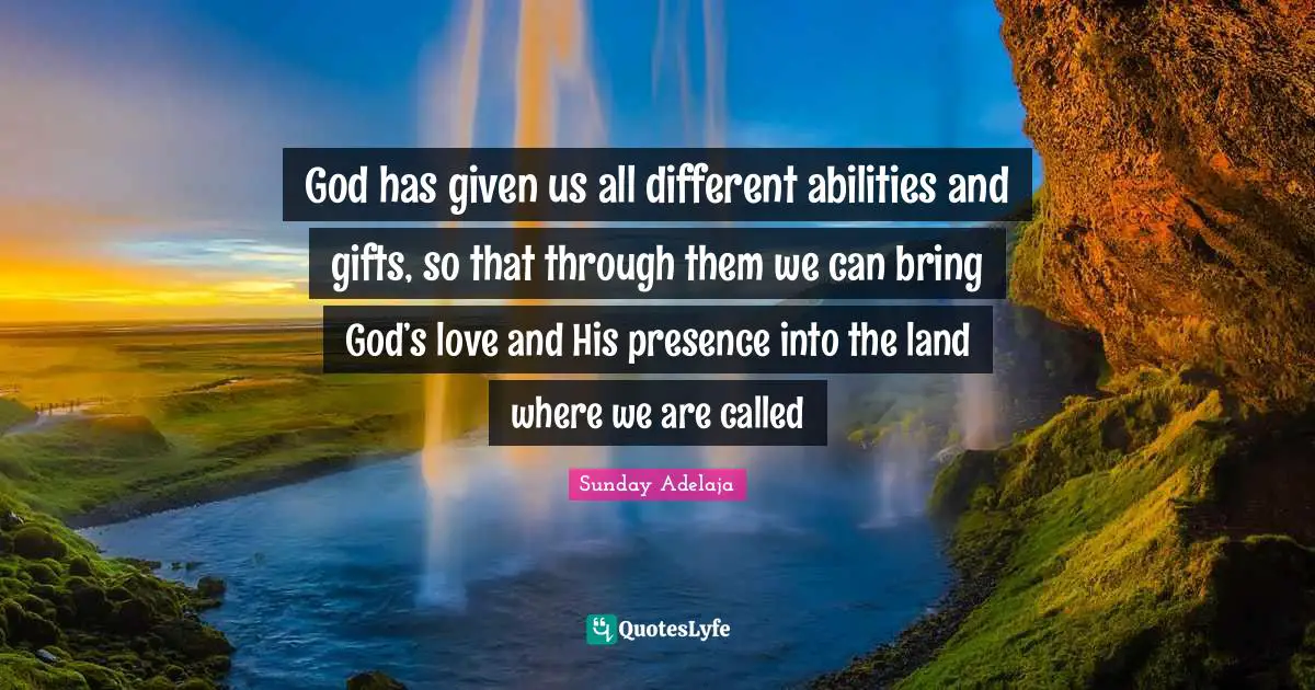 God has given us all different abilities and gifts, so that through them we can bring God’s love and His presence into the land where we are called