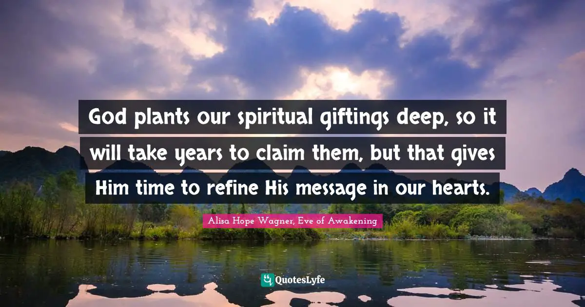 Alisa Hope Wagner Quotes: "God plants our spiritual giftings deep, so it will take years to claim them, but that gives Him time to refine His message in our hearts."