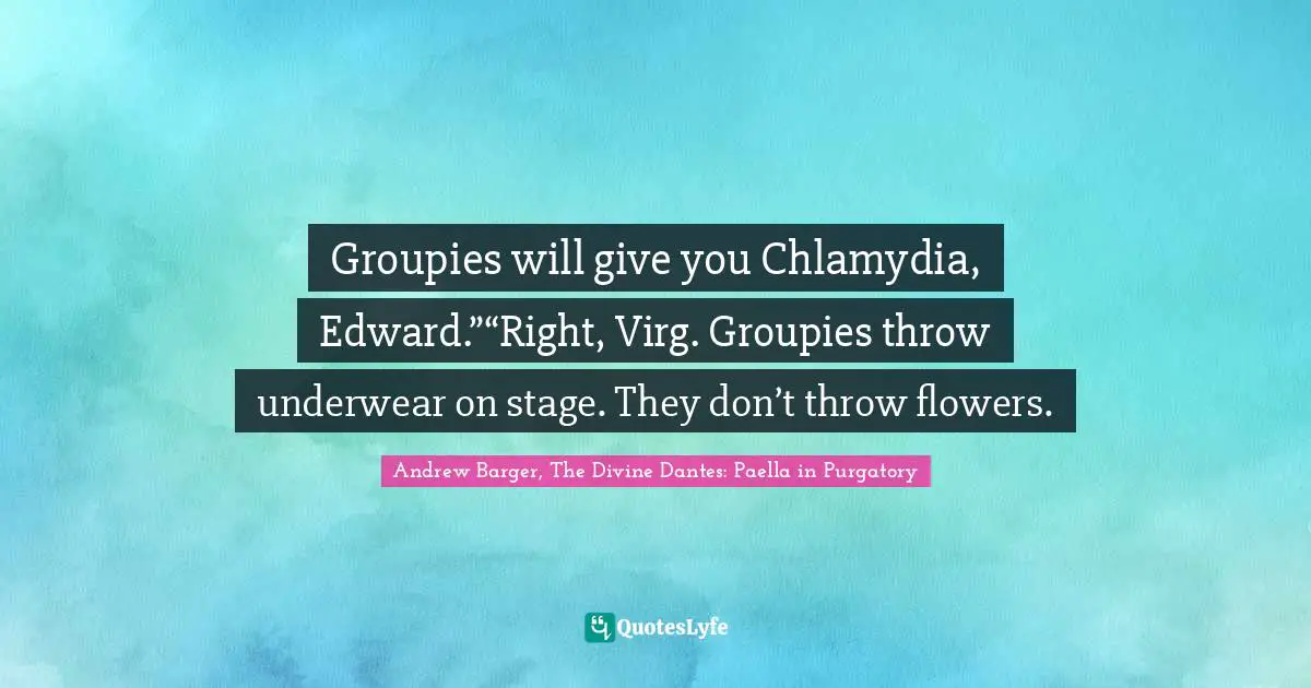 Groupies will give you Chlamydia, Edward.”“Right, Virg. Groupies throw underwear on stage. They don’t throw flowers.