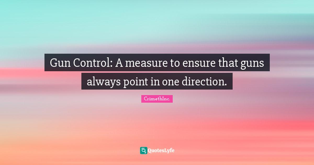 Gun Control: A measure to ensure that guns always point in one direction.