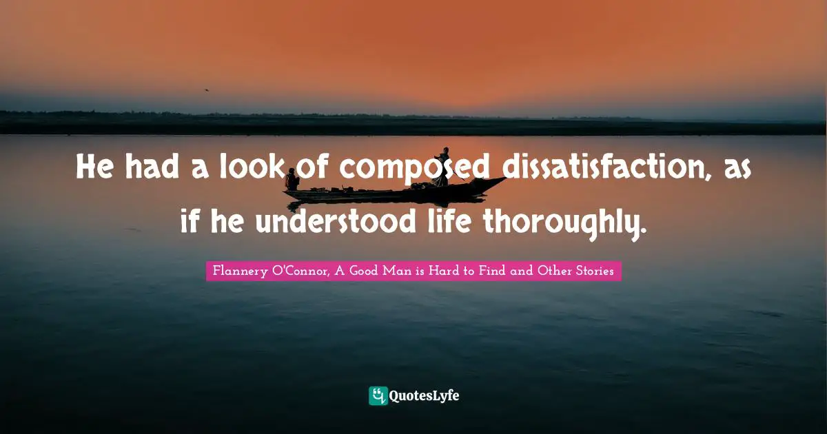 Flannery O'Connor, A Good Man Is Hard To Find And Other Stories Quotes: "He had a look of composed dissatisfaction, as if he understood life thoroughly."