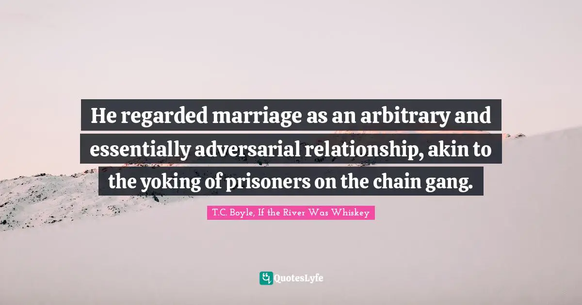 He regarded marriage as an arbitrary and essentially adversarial relationship, akin to the yoking of prisoners on the chain gang.