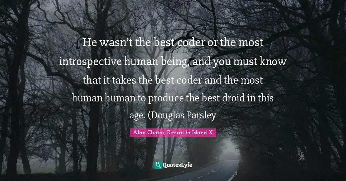 He wasn’t the best coder or the most introspective human being, and you must know that it takes the best coder and the most human human to produce the best droid in this age. (Douglas Parsley