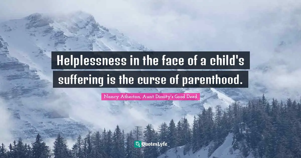 Helplessness in the face of a child's suffering is the curse of parenthood.