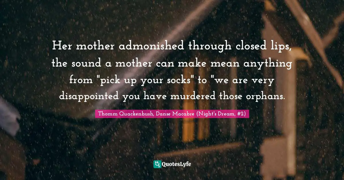 Her mother admonished through closed lips, the sound a mother can make mean anything from "pick up your socks" to "we are very disappointed you have murdered those orphans.