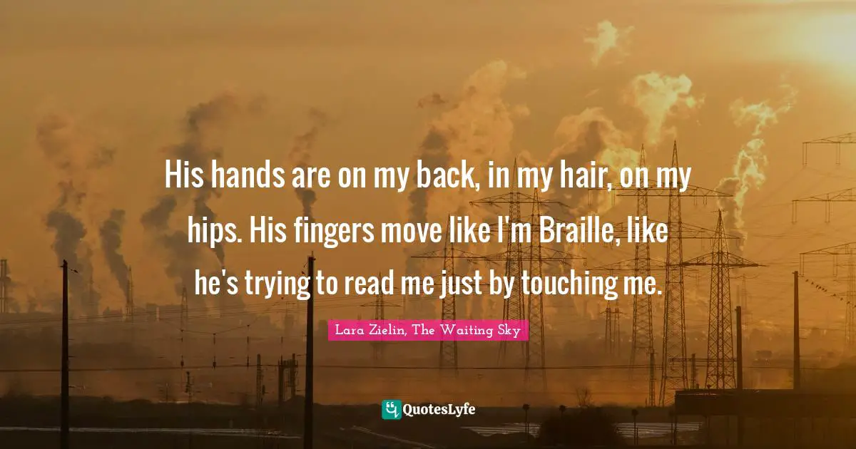 His hands are on my back, in my hair, on my hips. His fingers move like I'm Braille, like he's trying to read me just by touching me.