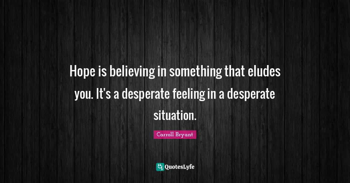 Carroll Bryant Quotes: "Hope is believing in something that eludes you. It's a desperate feeling in a desperate situation."