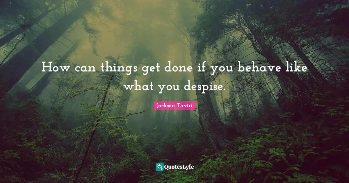How can things get done if you behave like what you despise.
