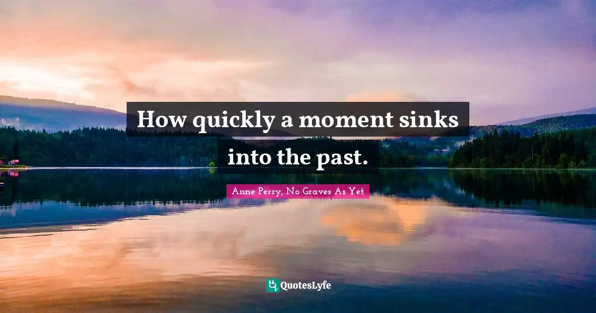 How quickly a moment sinks into the past.