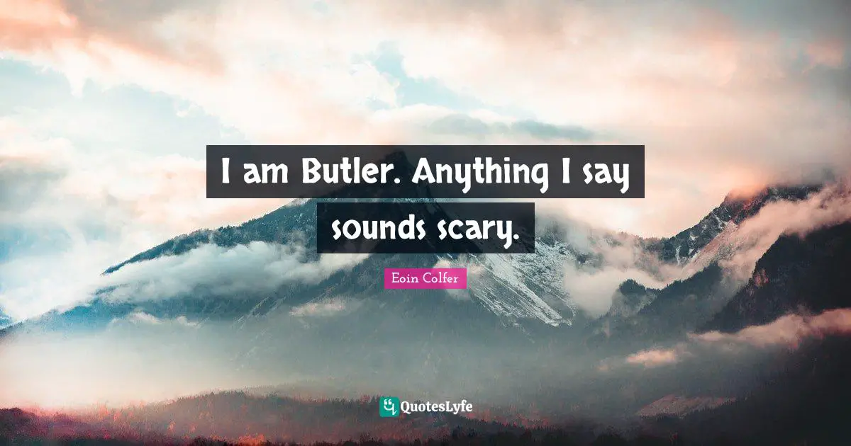 I am Butler. Anything I say sounds scary.