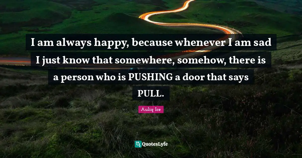 I am always happy, because whenever I am sad I just know that somewhere, somehow, there is a person who is PUSHING a door that says PULL.